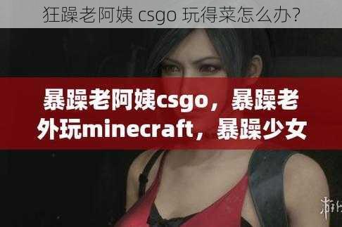 狂躁老阿姨 csgo 玩得菜怎么办？