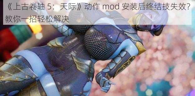 《上古卷轴 5：天际》动作 mod 安装后终结技失效？教你一招轻松解决