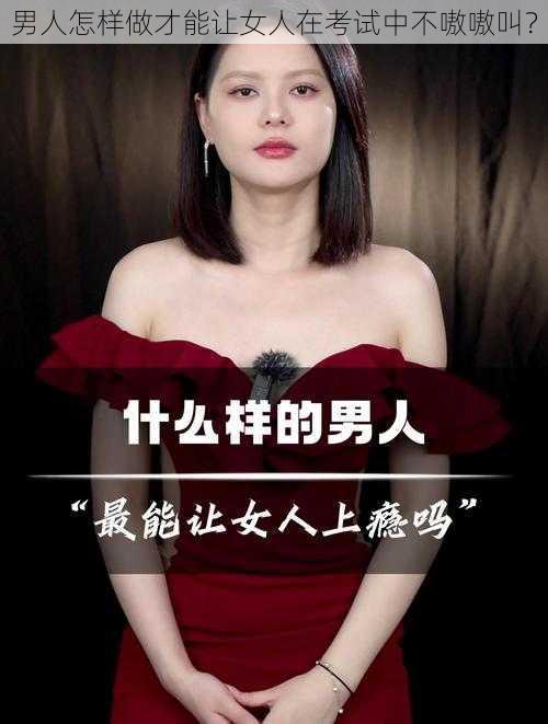 男人怎样做才能让女人在考试中不嗷嗷叫？