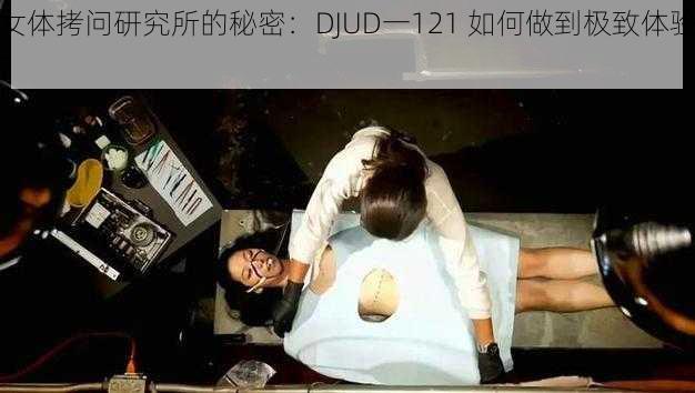 女体拷问研究所的秘密：DJUD一121 如何做到极致体验？