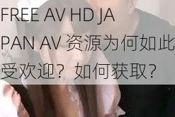 FREE AV HD JAPAN AV 资源为何如此受欢迎？如何获取？