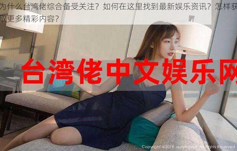 为什么台湾佬综合备受关注？如何在这里找到最新娱乐资讯？怎样获取更多精彩内容？