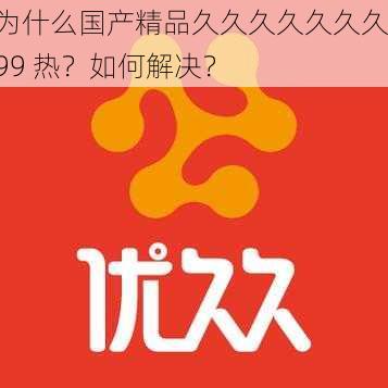 为什么国产精品久久久久久久久 99 热？如何解决？