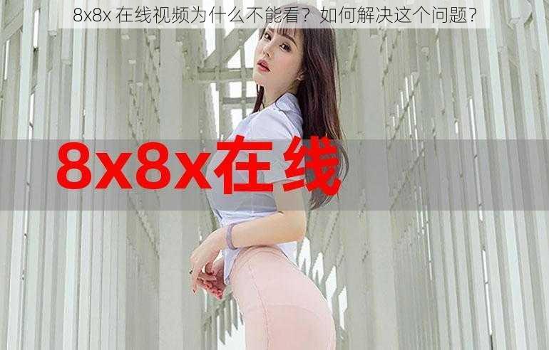 8x8x 在线视频为什么不能看？如何解决这个问题？