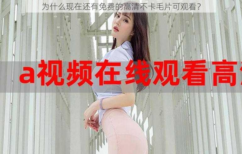 为什么现在还有免费的高清不卡毛片可观看？