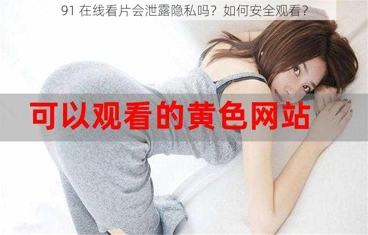 91 在线看片会泄露隐私吗？如何安全观看？