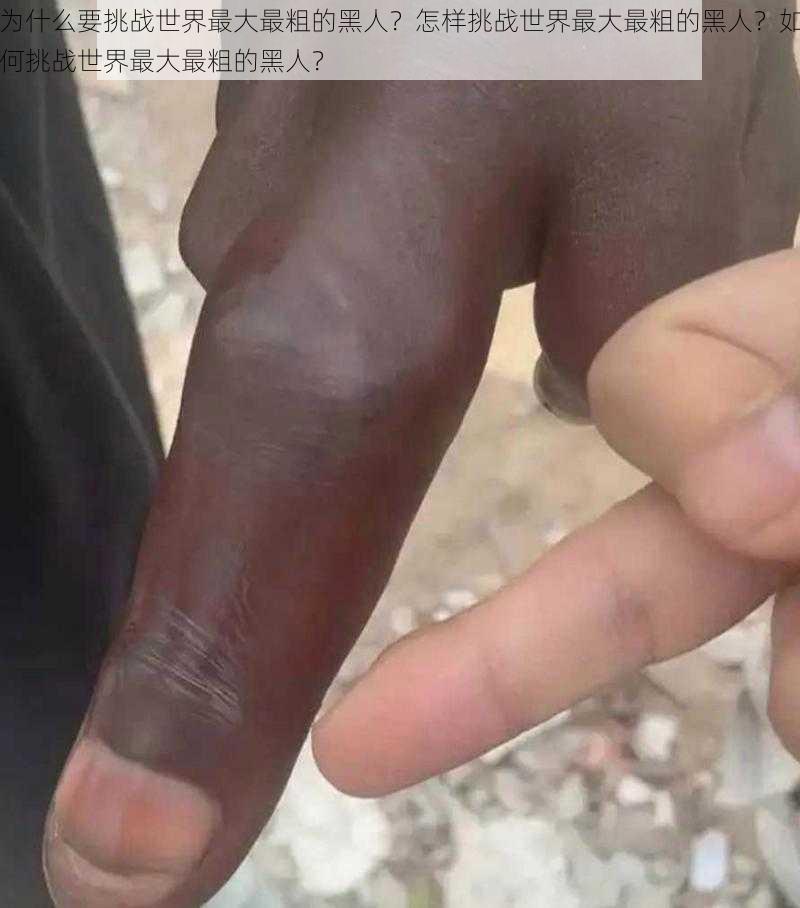 为什么要挑战世界最大最粗的黑人？怎样挑战世界最大最粗的黑人？如何挑战世界最大最粗的黑人？