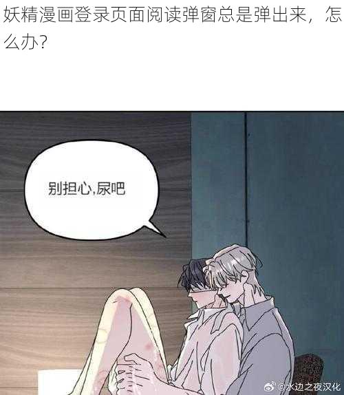 妖精漫画登录页面阅读弹窗总是弹出来，怎么办？