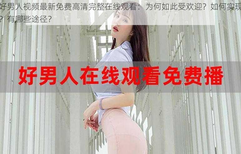 好男人视频最新免费高清完整在线观看：为何如此受欢迎？如何实现？有哪些途径？