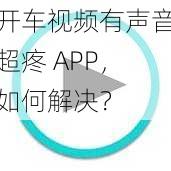 开车视频有声音超疼 APP，如何解决？