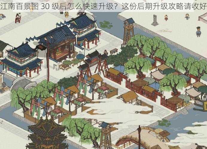 江南百景图 30 级后怎么快速升级？这份后期升级攻略请收好