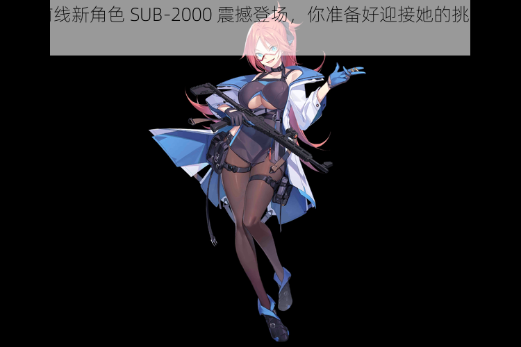 少女前线新角色 SUB-2000 震撼登场，你准备好迎接她的挑战了吗？