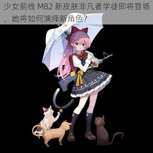 少女前线 M82 新皮肤非凡者学徒即将登场，她将如何演绎新角色？